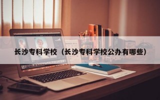 长沙专科学校（长沙专科学校公办有哪些）