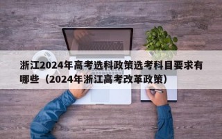 浙江2024年高考选科政策选考科目要求有哪些（2024年浙江高考改革政策）