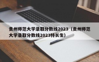 贵州师范大学录取分数线2023（贵州师范大学录取分数线2023特长生）