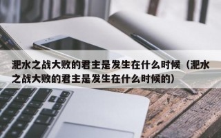 淝水之战大败的君主是发生在什么时候（淝水之战大败的君主是发生在什么时候的）