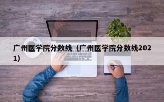 广州医学院分数线（广州医学院分数线2021）