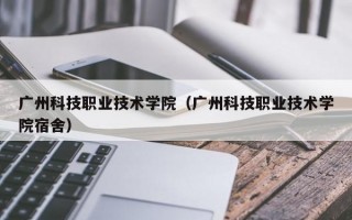 广州科技职业技术学院（广州科技职业技术学院宿舍）