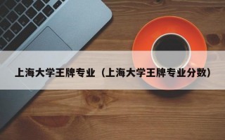 上海大学王牌专业（上海大学王牌专业分数）