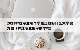 2023护理专业哪个学校比较好什么大学实力强（护理专业报考的学校）