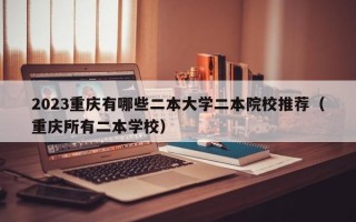 2023重庆有哪些二本大学二本院校推荐（重庆所有二本学校）