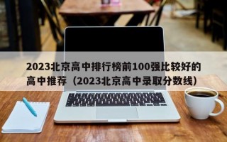 2023北京高中排行榜前100强比较好的高中推荐（2023北京高中录取分数线）