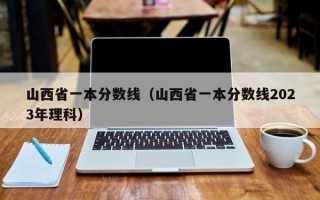 山西省一本分数线（山西省一本分数线2023年理科）