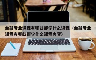 金融专业课程有哪些都学什么课程（金融专业课程有哪些都学什么课程内容）