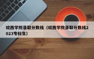 皖西学院录取分数线（皖西学院录取分数线2023专科生）