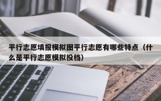 平行志愿填报模拟图平行志愿有哪些特点（什么是平行志愿模拟投档）