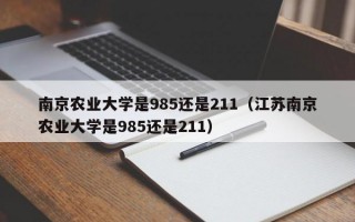 南京农业大学是985还是211（江苏南京农业大学是985还是211）