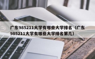 广东985211大学有哪些大学排名（广东985211大学有哪些大学排名第几）