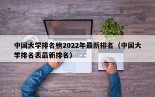 中国大学排名榜2022年最新排名（中国大学排名表最新排名）