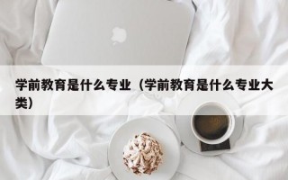 学前教育是什么专业（学前教育是什么专业大类）