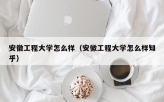 安徽工程大学怎么样（安徽工程大学怎么样知乎）