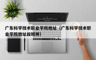 广东科学技术职业学院地址（广东科学技术职业学院地址段班祥）