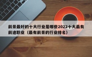 前景最好的十大行业是哪些2022十大最有前途职业（最有前景的行业排名）