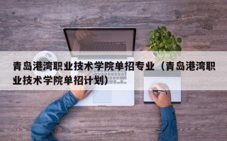 青岛港湾职业技术学院单招专业（青岛港湾职业技术学院单招计划）