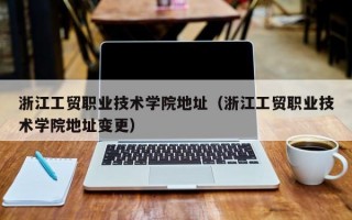 浙江工贸职业技术学院地址（浙江工贸职业技术学院地址变更）