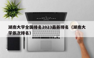 湖南大学全国排名2023最新排名（湖南大学依次排名）