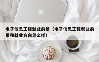 电子信息工程就业前景（电子信息工程就业前景和就业方向怎么样）