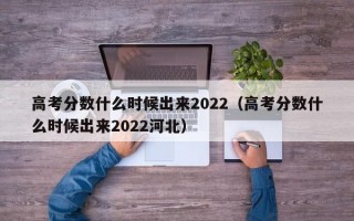 高考分数什么时候出来2022（高考分数什么时候出来2022河北）