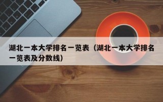 湖北一本大学排名一览表（湖北一本大学排名一览表及分数线）