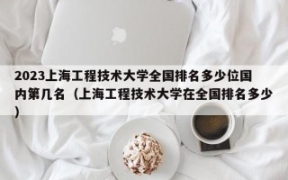 2023上海工程技术大学全国排名多少位国内第几名（上海工程技术大学在全国排名多少）