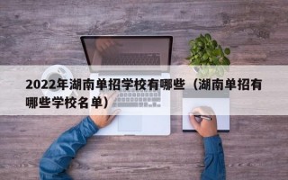 2022年湖南单招学校有哪些（湖南单招有哪些学校名单）