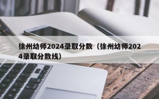 徐州幼师2024录取分数（徐州幼师2024录取分数线）