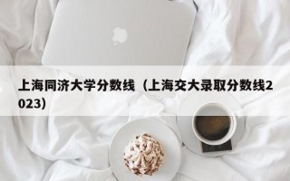 上海同济大学分数线（上海交大录取分数线2023）