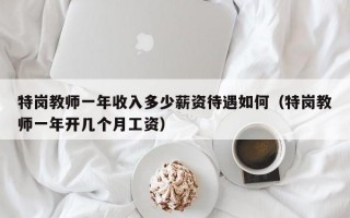 特岗教师一年收入多少薪资待遇如何（特岗教师一年开几个月工资）