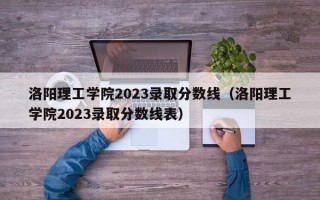 洛阳理工学院2023录取分数线（洛阳理工学院2023录取分数线表）