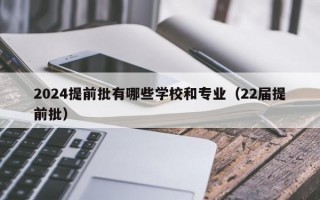 2024提前批有哪些学校和专业（22届提前批）