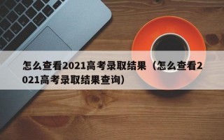 怎么查看2021高考录取结果（怎么查看2021高考录取结果查询）