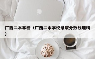 广西二本学校（广西二本学校录取分数线理科）