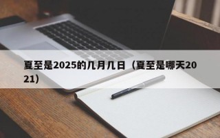 夏至是2025的几月几日（夏至是哪天2021）