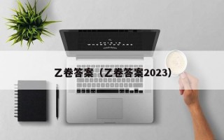 乙卷答案（乙卷答案2023）