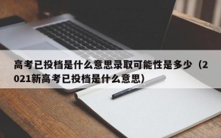 高考已投档是什么意思录取可能性是多少（2021新高考已投档是什么意思）