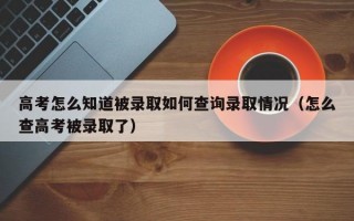 高考怎么知道被录取如何查询录取情况（怎么查高考被录取了）