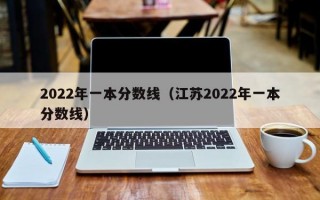 2022年一本分数线（江苏2022年一本分数线）