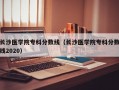 长沙医学院专科分数线（长沙医学院专科分数线2020）