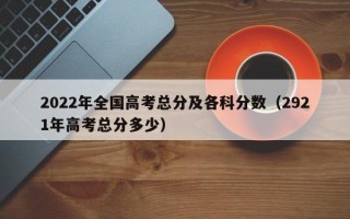 2022年全国高考总分及各科分数（2921年高考总分多少）