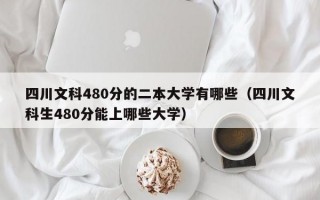 四川文科480分的二本大学有哪些（四川文科生480分能上哪些大学）