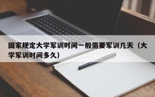 国家规定大学军训时间一般需要军训几天（大学军训时间多久）