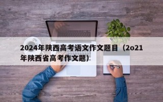 2024年陕西高考语文作文题目（2o21年陕西省高考作文题）