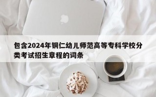 包含2024年铜仁幼儿师范高等专科学校分类考试招生章程的词条