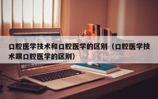 口腔医学技术和口腔医学的区别（口腔医学技术跟口腔医学的区别）