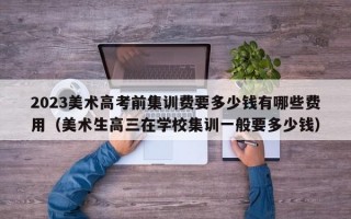 2023美术高考前集训费要多少钱有哪些费用（美术生高三在学校集训一般要多少钱）