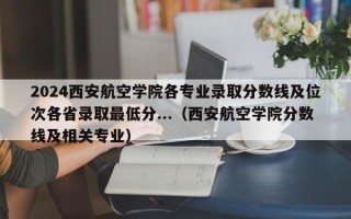 2024西安航空学院各专业录取分数线及位次各省录取最低分...（西安航空学院分数线及相关专业）